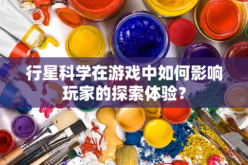 行星科学在游戏中如何影响玩家的探索体验？