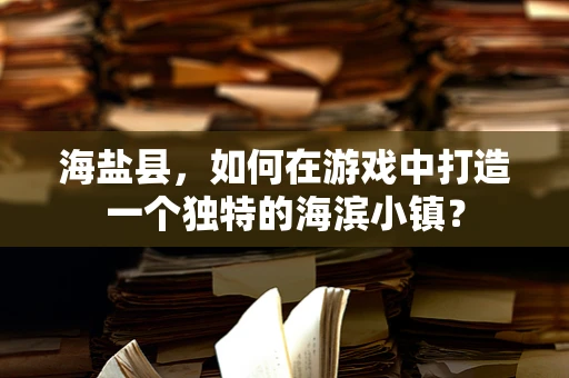 海盐县，如何在游戏中打造一个独特的海滨小镇？