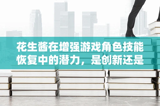 花生酱在增强游戏角色技能恢复中的潜力，是创新还是噱头？