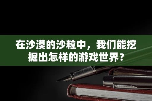 在沙漠的沙粒中，我们能挖掘出怎样的游戏世界？