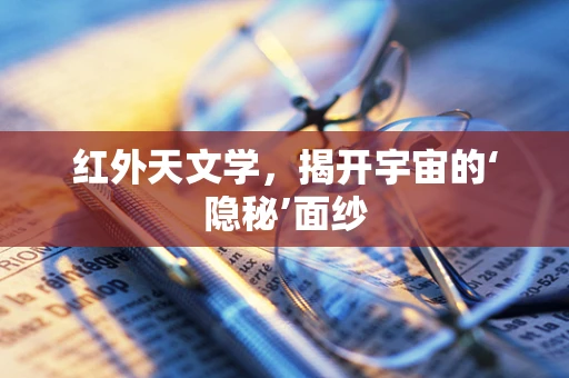 红外天文学，揭开宇宙的‘隐秘’面纱