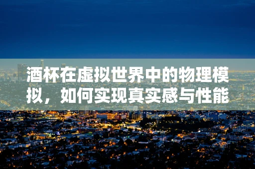 酒杯在虚拟世界中的物理模拟，如何实现真实感与性能的平衡？
