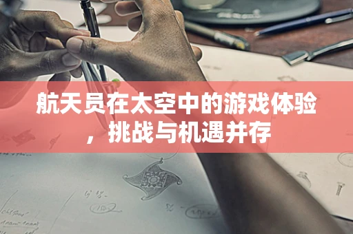 航天员在太空中的游戏体验，挑战与机遇并存
