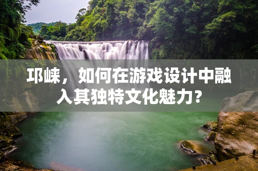 邛崃，如何在游戏设计中融入其独特文化魅力？