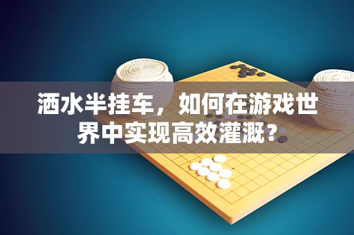 洒水半挂车，如何在游戏世界中实现高效灌溉？