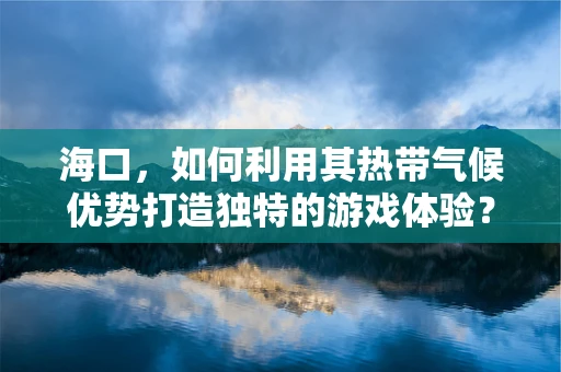海口，如何利用其热带气候优势打造独特的游戏体验？