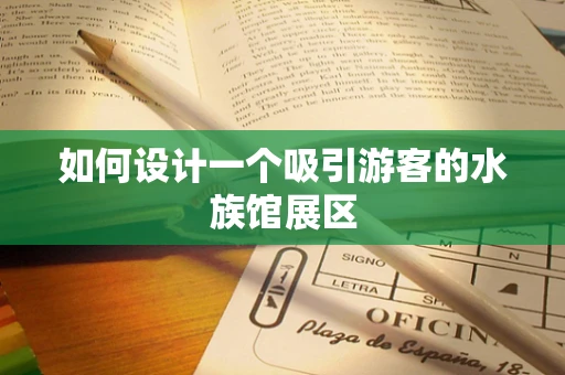 如何设计一个吸引游客的水族馆展区