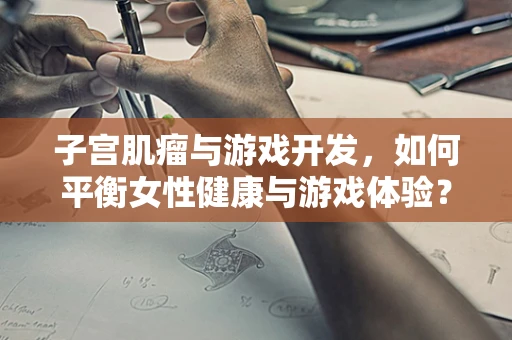 子宫肌瘤与游戏开发，如何平衡女性健康与游戏体验？