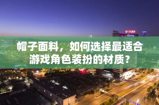 帽子面料，如何选择最适合游戏角色装扮的材质？