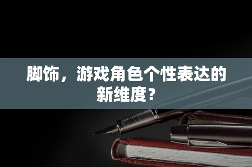 脚饰，游戏角色个性表达的新维度？