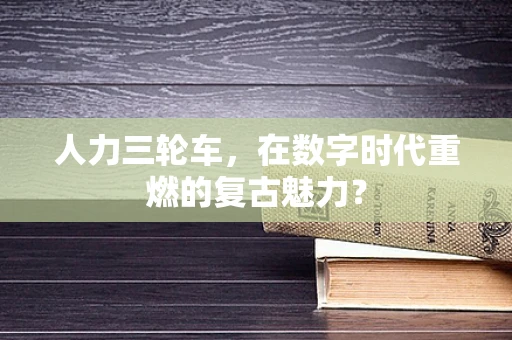 人力三轮车，在数字时代重燃的复古魅力？