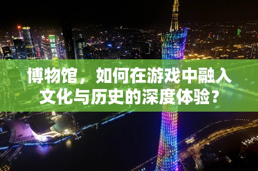 博物馆，如何在游戏中融入文化与历史的深度体验？