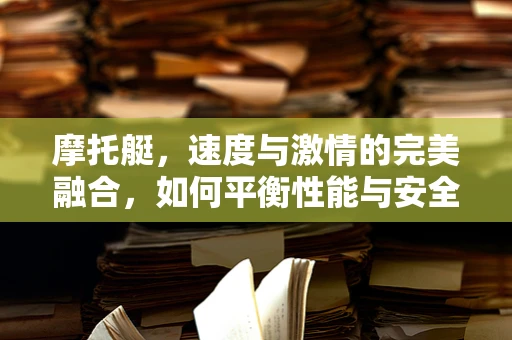 摩托艇，速度与激情的完美融合，如何平衡性能与安全？