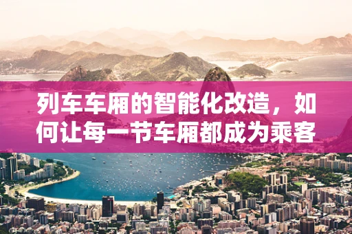 列车车厢的智能化改造，如何让每一节车厢都成为乘客的私人空间？