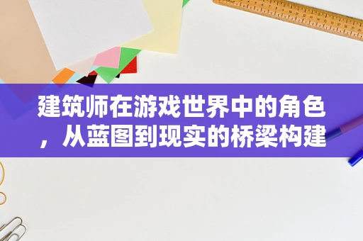 建筑师在游戏世界中的角色，从蓝图到现实的桥梁构建者？