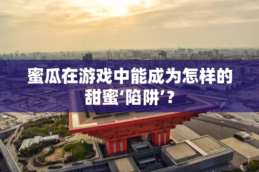 蜜瓜在游戏中能成为怎样的甜蜜‘陷阱’？