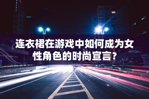 连衣裙在游戏中如何成为女性角色的时尚宣言？