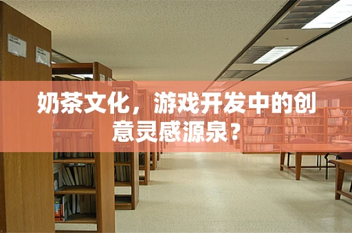 奶茶文化，游戏开发中的创意灵感源泉？