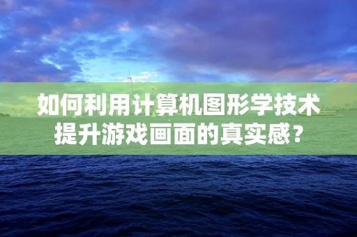 如何利用计算机图形学技术提升游戏画面的真实感？