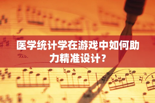医学统计学在游戏中如何助力精准设计？