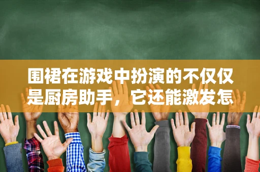 围裙在游戏中扮演的不仅仅是厨房助手，它还能激发怎样的创意火花？