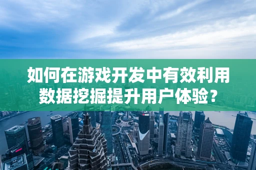 如何在游戏开发中有效利用数据挖掘提升用户体验？