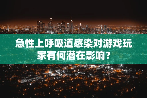 急性上呼吸道感染对游戏玩家有何潜在影响？