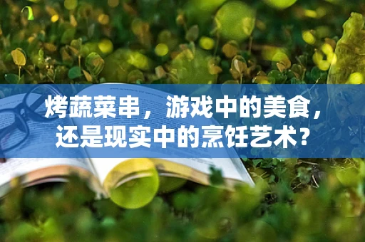 烤蔬菜串，游戏中的美食，还是现实中的烹饪艺术？