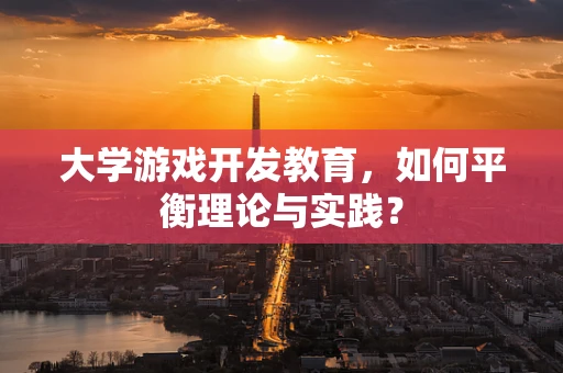 大学游戏开发教育，如何平衡理论与实践？