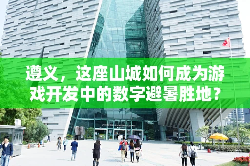 遵义，这座山城如何成为游戏开发中的数字避暑胜地？