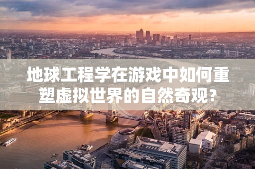 地球工程学在游戏中如何重塑虚拟世界的自然奇观？