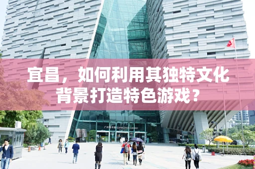 宜昌，如何利用其独特文化背景打造特色游戏？