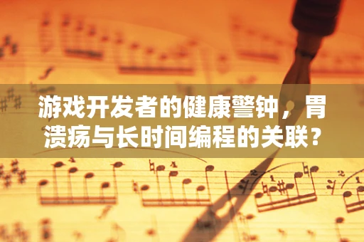 游戏开发者的健康警钟，胃溃疡与长时间编程的关联？