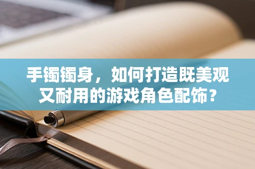 手镯镯身，如何打造既美观又耐用的游戏角色配饰？