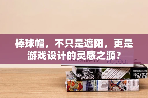 棒球帽，不只是遮阳，更是游戏设计的灵感之源？