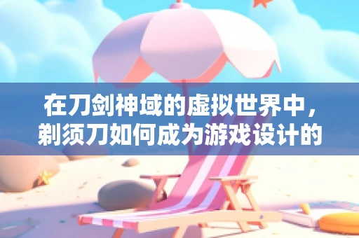 在刀剑神域的虚拟世界中，剃须刀如何成为游戏设计的‘锋利’之选？