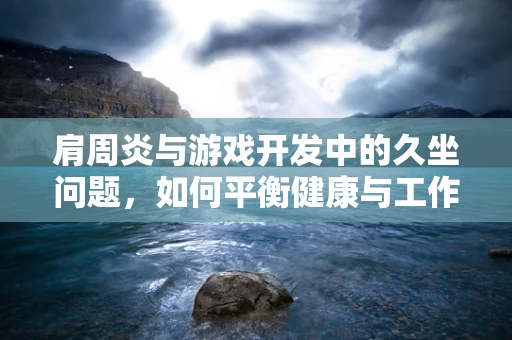 肩周炎与游戏开发中的久坐问题，如何平衡健康与工作？