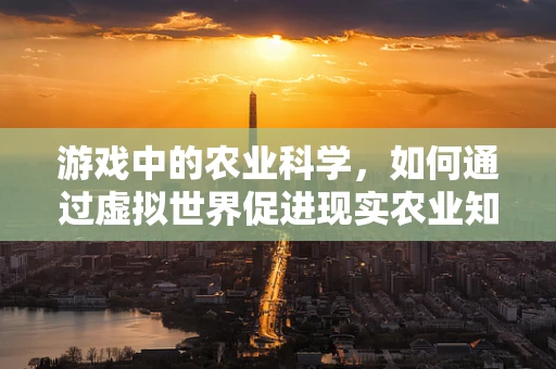 游戏中的农业科学，如何通过虚拟世界促进现实农业知识的传播？
