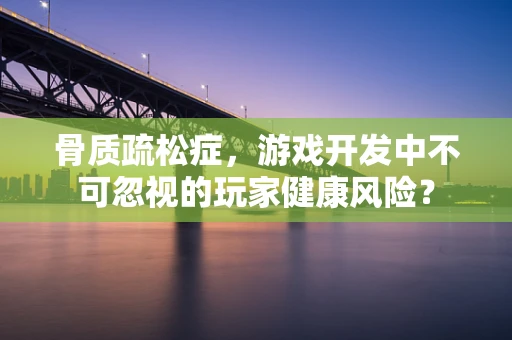 骨质疏松症，游戏开发中不可忽视的玩家健康风险？