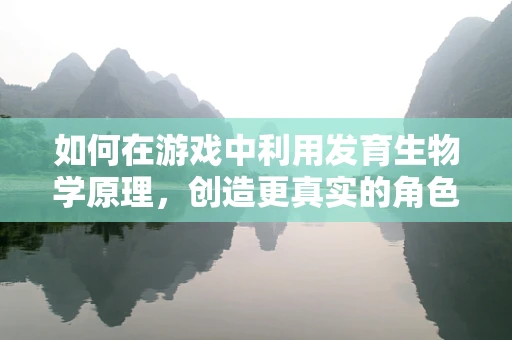 如何在游戏中利用发育生物学原理，创造更真实的角色成长体验？