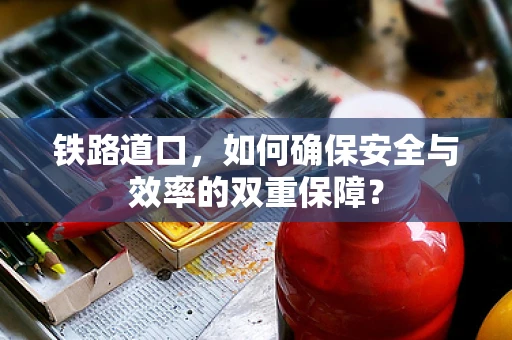 铁路道口，如何确保安全与效率的双重保障？