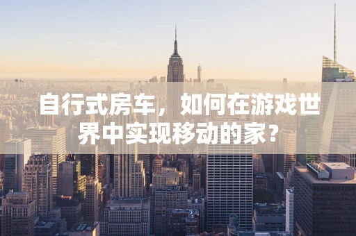 自行式房车，如何在游戏世界中实现移动的家？
