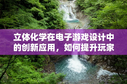 立体化学在电子游戏设计中的创新应用，如何提升玩家的沉浸感？