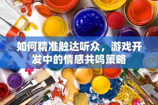 如何精准触达听众，游戏开发中的情感共鸣策略