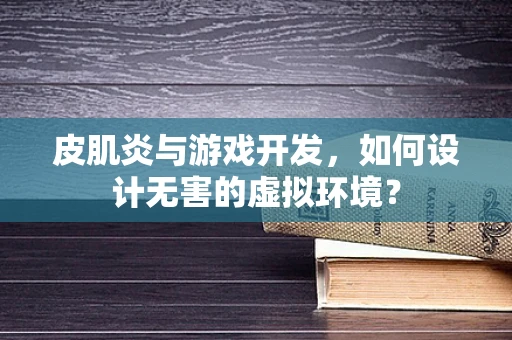皮肌炎与游戏开发，如何设计无害的虚拟环境？