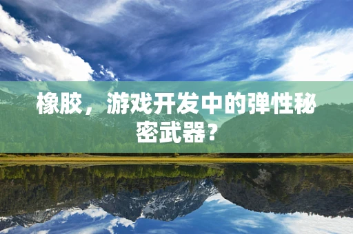 橡胶，游戏开发中的弹性秘密武器？