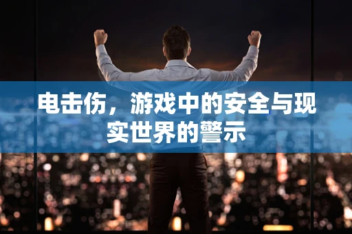电击伤，游戏中的安全与现实世界的警示
