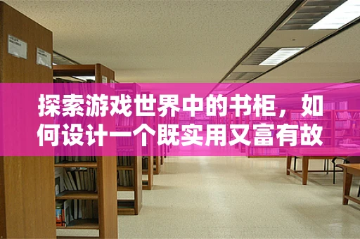 探索游戏世界中的书柜，如何设计一个既实用又富有故事感的虚拟书柜？
