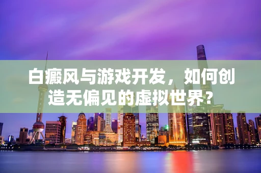 白癜风与游戏开发，如何创造无偏见的虚拟世界？