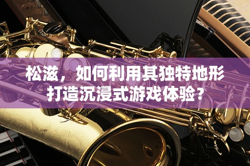 松滋，如何利用其独特地形打造沉浸式游戏体验？